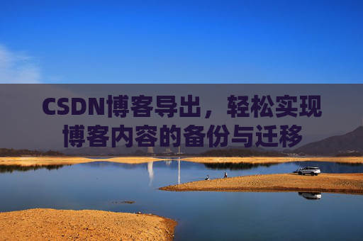CSDN博客导出，轻松实现博客内容的备份与迁移