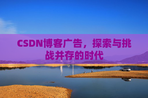 CSDN博客广告，探索与挑战并存的时代